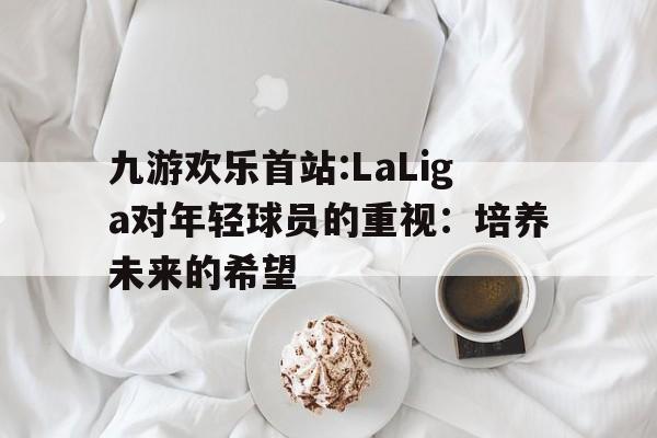 九游欢乐首站:LaLiga对年轻球员的重视：培养未来的希望的简单介绍