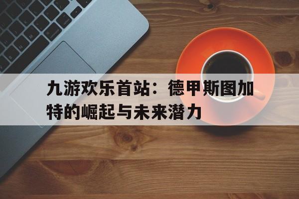 九游欢乐首站：德甲斯图加特的崛起与未来潜力的简单介绍