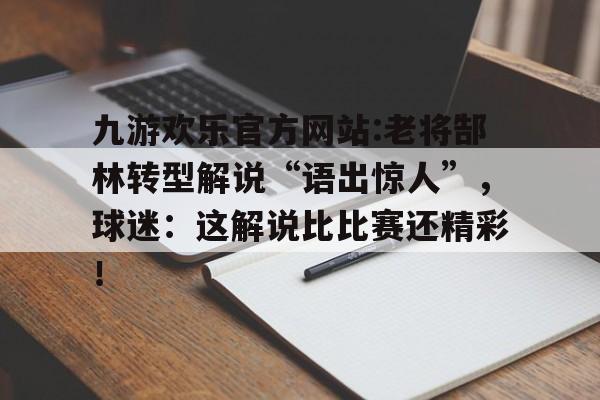 包含九游欢乐官方网站:老将郜林转型解说“语出惊人”，球迷：这解说比比赛还精彩！的词条