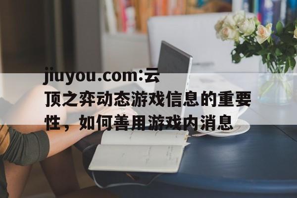 jiuyou.com:云顶之弈动态游戏信息的重要性，如何善用游戏内消息