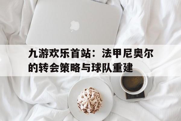 九游欢乐首站：法甲尼奥尔的转会策略与球队重建的简单介绍