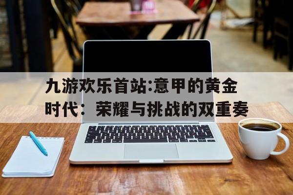 包含九游欢乐首站:意甲的黄金时代：荣耀与挑战的双重奏的词条