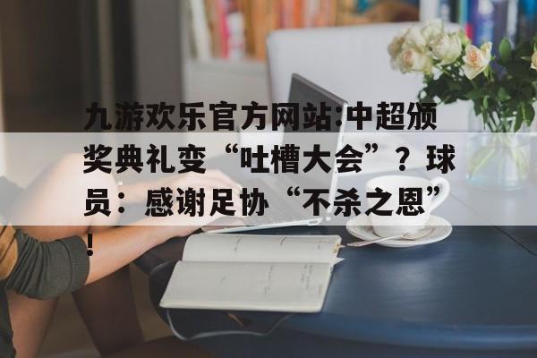 九游欢乐官方网站:中超颁奖典礼变“吐槽大会”？球员：感谢足协“不杀之恩”！