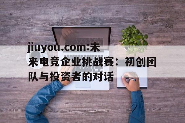 包含jiuyou.com:未来电竞企业挑战赛：初创团队与投资者的对话的词条