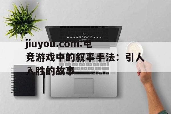 包含jiuyou.com:电竞游戏中的叙事手法：引人入胜的故事的词条