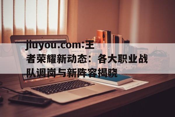 jiuyou.com:王者荣耀新动态：各大职业战队调岗与新阵容揭晓