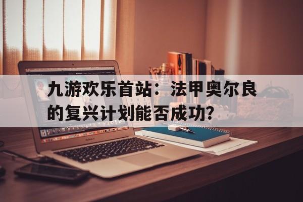 关于九游欢乐首站：法甲奥尔良的复兴计划能否成功？的信息