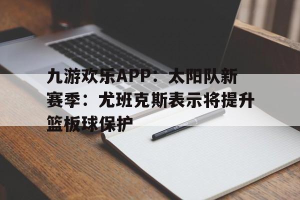 九游欢乐APP：太阳队新赛季：尤班克斯表示将提升篮板球保护的简单介绍