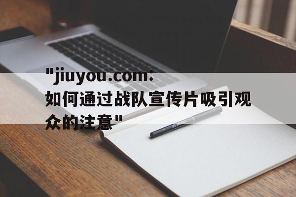 "jiuyou.com:如何通过战队宣传片吸引观众的注意"