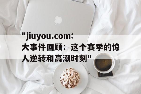 关于"jiuyou.com:大事件回顾：这个赛季的惊人逆转和高潮时刻"的信息