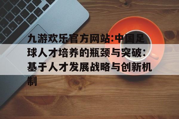 九游欢乐官方网站:中国足球人才培养的瓶颈与突破：基于人才发展战略与创新机制的简单介绍