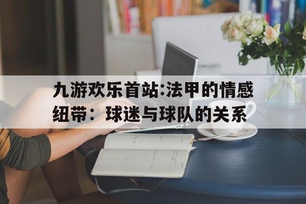 九游欢乐首站:法甲的情感纽带：球迷与球队的关系