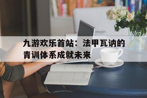 九游欢乐首站：法甲瓦讷的青训体系成就未来的简单介绍
