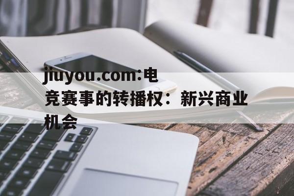 包含jiuyou.com:电竞赛事的转播权：新兴商业机会的词条
