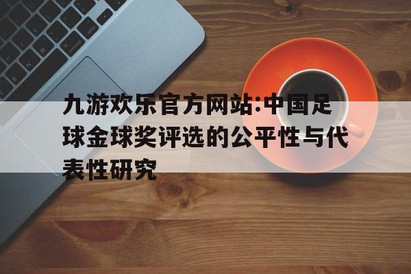 九游欢乐官方网站:中国足球金球奖评选的公平性与代表性研究