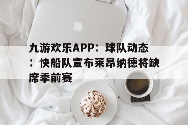 包含九游欢乐APP：球队动态：快船队宣布莱昂纳德将缺席季前赛的词条