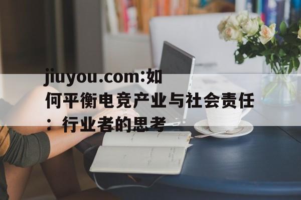 jiuyou.com:如何平衡电竞产业与社会责任：行业者的思考的简单介绍