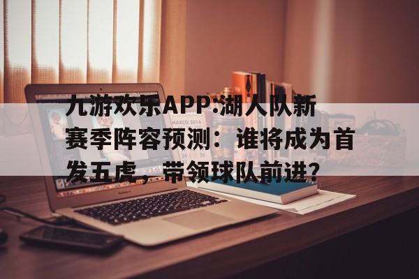 九游欢乐APP:湖人队新赛季阵容预测：谁将成为首发五虎，带领球队前进？的简单介绍