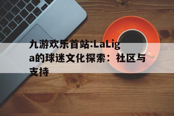 关于九游欢乐首站:LaLiga的球迷文化探索：社区与支持的信息