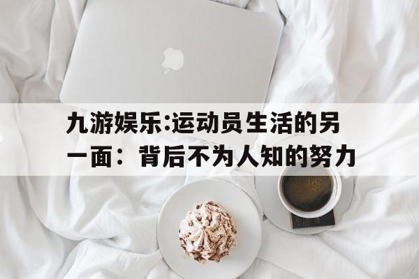 九游娱乐:运动员生活的另一面：背后不为人知的努力的简单介绍