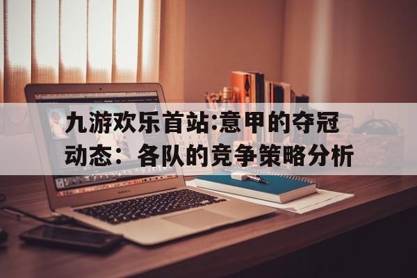 九游欢乐首站:意甲的夺冠动态：各队的竞争策略分析