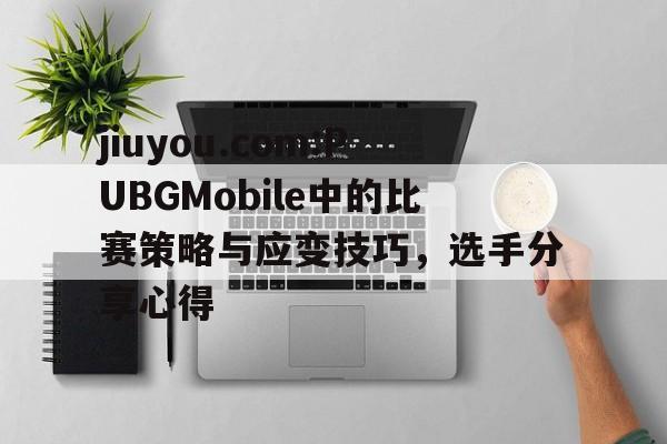 包含jiuyou.com:PUBGMobile中的比赛策略与应变技巧,选手分享心得的词条 包含jiuyou.com:PUBGMobile中的比赛策略与应变技巧,选手分享心得的词条