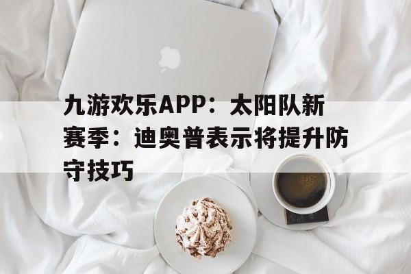 九游欢乐APP：太阳队新赛季：迪奥普表示将提升防守技巧的简单介绍